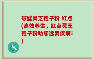 破壁灵芝孢子粉 红点(高效养生，红点灵芝孢子粉助您远离疾病！)