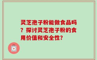 灵芝孢子粉能做食品吗？探讨灵芝孢子粉的食用价值和安全性？