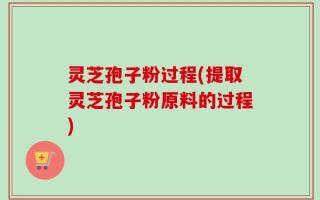 灵芝孢子粉过程(提取灵芝孢子粉原料的过程)