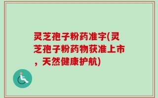 灵芝孢子粉药准字(灵芝孢子粉药物获准上市，天然健康护航)