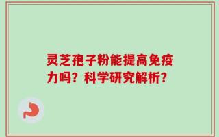 灵芝孢子粉能提高免疫力吗？科学研究解析？