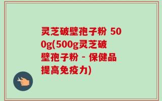 灵芝破壁孢子粉 500g(500g灵芝破壁孢子粉 - 保健品提高免疫力)