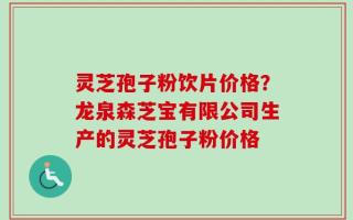 灵芝孢子粉饮片价格？龙泉森芝宝有限公司生产的灵芝孢子粉价格