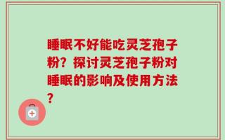 睡眠不好能吃灵芝孢子粉？探讨灵芝孢子粉对睡眠的影响及使用方法？