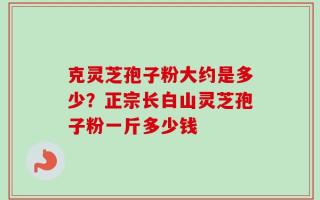 克灵芝孢子粉大约是多少？正宗长白山灵芝孢子粉一斤多少钱