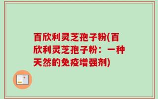 百欣利灵芝孢子粉(百欣利灵芝孢子粉：一种天然的免疫增强剂)