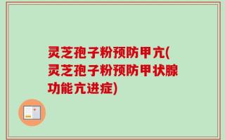 灵芝孢子粉预防甲亢(灵芝孢子粉预防甲状腺功能亢进症)
