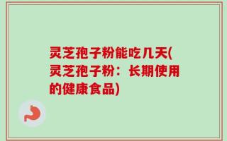 灵芝孢子粉能吃几天(灵芝孢子粉：长期使用的健康食品)