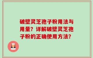 破壁灵芝孢子粉用法与用量？详解破壁灵芝孢子粉的正确使用方法？