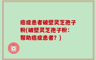 癌症患者破壁灵芝孢子粉(破壁灵芝孢子粉：帮助癌症患者？)