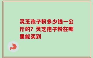 灵芝孢子粉多少钱一公斤的？灵芝孢子粉在哪里能买到