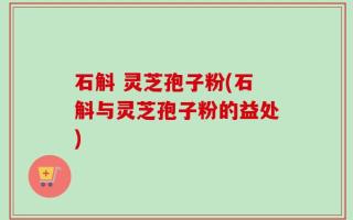 石斛 灵芝孢子粉(石斛与灵芝孢子粉的益处)