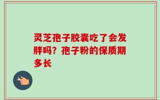 灵芝孢子胶囊吃了会发胖吗？孢子粉的保质期多长