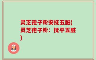 灵芝孢子粉安抚五脏(灵芝孢子粉：抚平五脏)