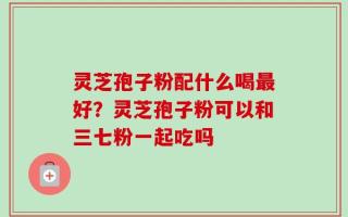 灵芝孢子粉配什么喝最好？灵芝孢子粉可以和三七粉一起吃吗
