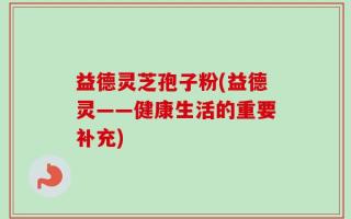 益德灵芝孢子粉(益德灵——健康生活的重要补充)