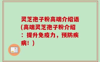 灵芝孢子粉高端介绍语(高端灵芝孢子粉介绍：提升免疫力，预防疾病！)