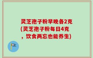灵芝孢子粉早晚各2克(灵芝孢子粉每日4克，饮食两忘也能养生)