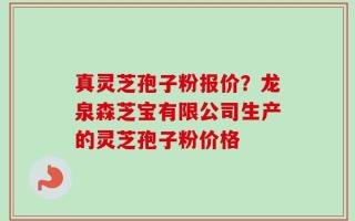 真灵芝孢子粉报价？龙泉森芝宝有限公司生产的灵芝孢子粉价格