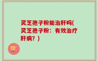 灵芝孢子粉能治肝吗(灵芝孢子粉：有效治疗肝病？)