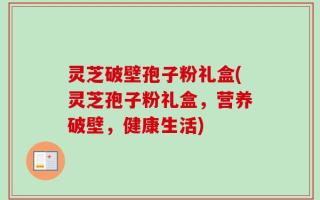 灵芝破壁孢子粉礼盒(灵芝孢子粉礼盒，营养破壁，健康生活)