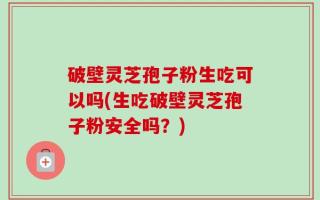 破壁灵芝孢子粉生吃可以吗(生吃破壁灵芝孢子粉安全吗？)
