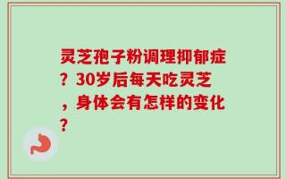 灵芝孢子粉调理抑郁症？30岁后每天吃灵芝，身体会有怎样的变化？