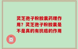 灵芝孢子粉胶囊药理作用？灵芝孢子粉胶囊是不是真的有抗癌的作用