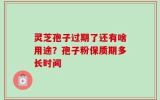 灵芝孢子过期了还有啥用途？孢子粉保质期多长时间