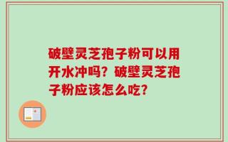 破壁灵芝孢子粉可以用开水冲吗？破壁灵芝孢子粉应该怎么吃？
