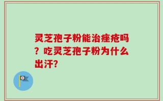 灵芝孢子粉能治痤疮吗？吃灵芝孢子粉为什么出汗？