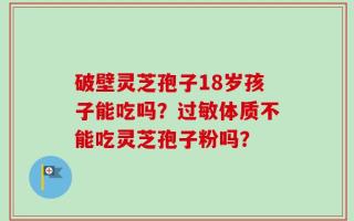 破壁灵芝孢子18岁孩子能吃吗？过敏体质不能吃灵芝孢子粉吗？
