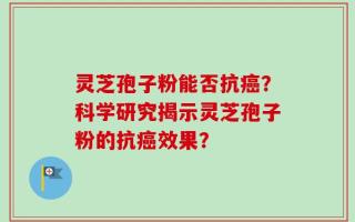 灵芝孢子粉能否抗癌？科学研究揭示灵芝孢子粉的抗癌效果？