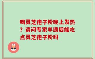 喝灵芝孢子粉晚上发热？请问专家羊康后能吃点灵芝孢子粉吗