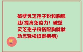 破壁灵芝孢子粉和胸腺肽(提高免疫力！破壁灵芝孢子粉搭配胸腺肽助您轻松抵御疾病)