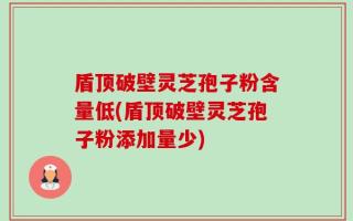 盾顶破壁灵芝孢子粉含量低(盾顶破壁灵芝孢子粉添加量少)