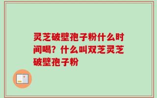 灵芝破壁孢子粉什么时间喝？什么叫双芝灵芝破壁孢子粉