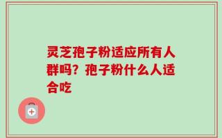 灵芝孢子粉适应所有人群吗？孢子粉什么人适合吃
