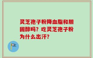灵芝孢子粉降血脂和胆固醇吗？吃灵芝孢子粉为什么出汗？