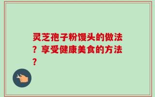 灵芝孢子粉馒头的做法？享受健康美食的方法？