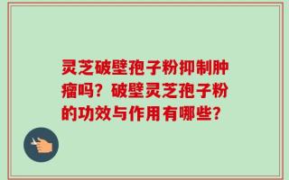 灵芝破壁孢子粉抑制肿瘤吗？破壁灵芝孢子粉的功效与作用有哪些？