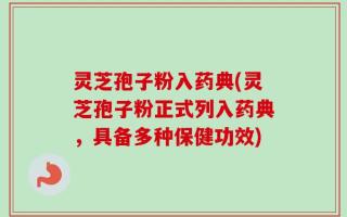 灵芝孢子粉入药典(灵芝孢子粉正式列入药典，具备多种保健功效)