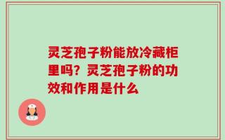 灵芝孢子粉能放冷藏柜里吗？灵芝孢子粉的功效和作用是什么