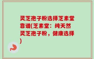 灵芝孢子粉选择芝素堂靠谱(芝素堂：纯天然灵芝孢子粉，健康选择)