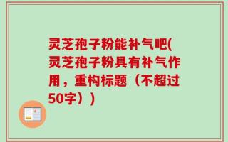 灵芝孢子粉能补气吧(灵芝孢子粉具有补气作用，重构标题