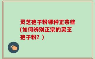 灵芝孢子粉哪种正宗些(如何辨别正宗的灵芝孢子粉？)
