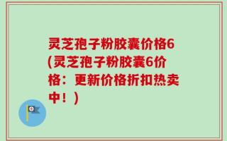 灵芝孢子粉胶囊价格6(灵芝孢子粉胶囊6价格：更新价格折扣热卖中！)