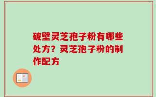破壁灵芝孢子粉有哪些处方？灵芝孢子粉的制作配方