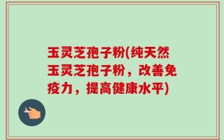 玉灵芝孢子粉(纯天然玉灵芝孢子粉，改善免疫力，提高健康水平)