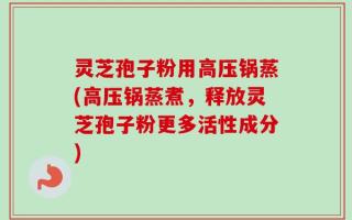 灵芝孢子粉用高压锅蒸(高压锅蒸煮，释放灵芝孢子粉更多活性成分)